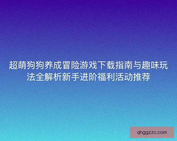 超萌狗狗养成冒险游戏下载指南与趣味玩法全解析新手进阶福利活动推荐