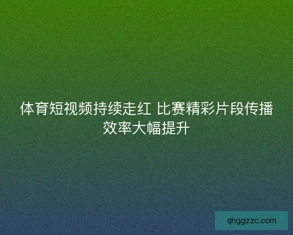体育短视频持续走红 比赛精彩片段传播效率大幅提升