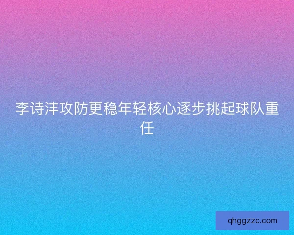 李诗沣攻防更稳年轻核心逐步挑起球队重任