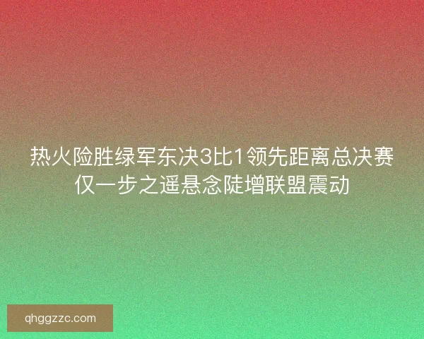 热火险胜绿军东决3比1领先距离总决赛仅一步之遥悬念陡增联盟震动